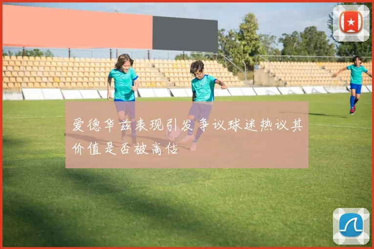 爱德华兹表现引发争议球迷热议其价值是否被高估