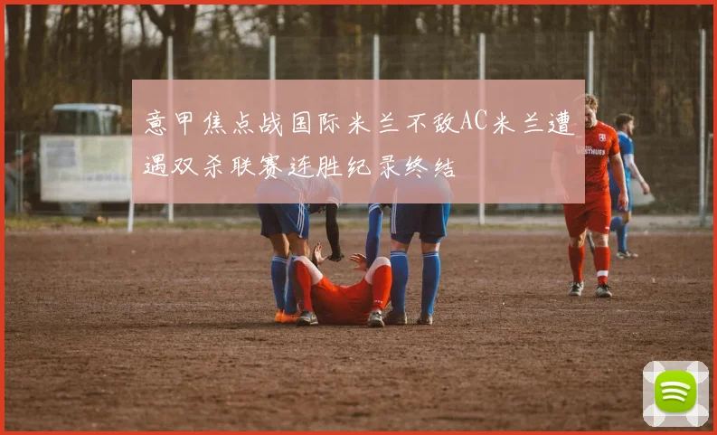 意甲焦点战国际米兰不敌AC米兰遭遇双杀联赛连胜纪录终结