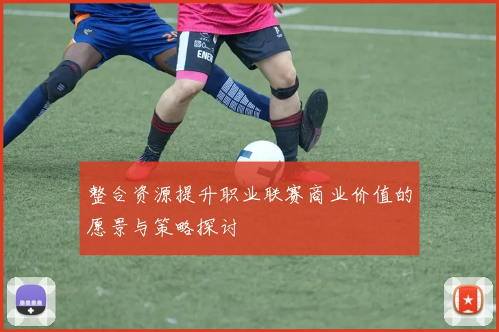 整合资源提升职业联赛商业价值的愿景与策略探讨