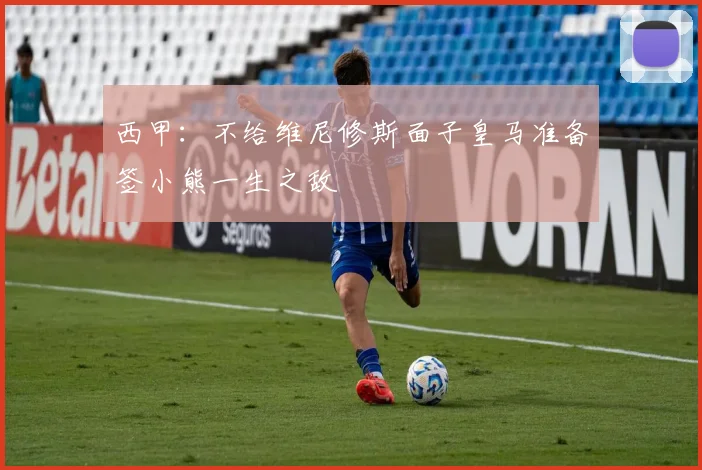 西甲：不给维尼修斯面子皇马准备签小熊一生之敌